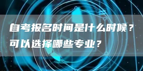 自考报名时间是什么时候？可以选择哪些专业？