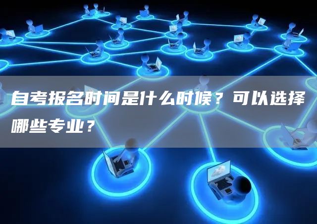 自考报名时间是什么时候？可以选择哪些专业？(图1)