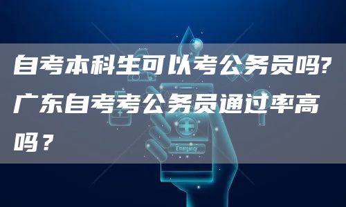 自考本科生可以考公务员吗?广东自考考公务员通过率高吗？(图1)