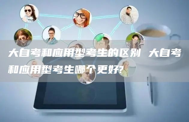 大自考和应用型考生的区别 大自考和应用型考生哪个更好?