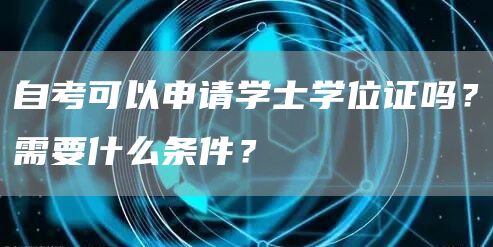 自考可以申请学士学位证吗？需要什么条件？(图1)