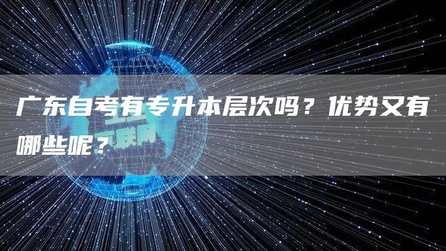 广东自考有专升本层次吗？优势又有哪些呢？