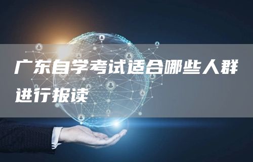 广东自学考试适合哪些人群进行报读