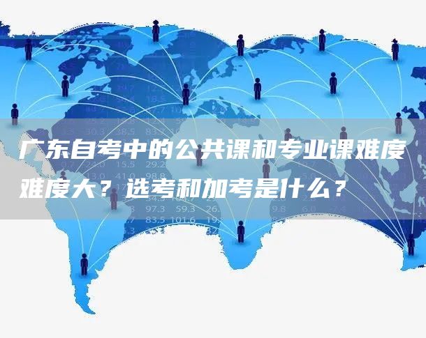 广东自考中的公共课和专业课难度难度大？选考和加考是什么？