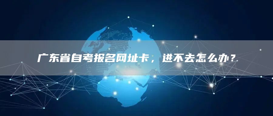 广东省自考报名网址卡，进不去怎么办？