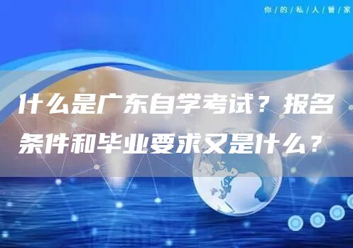 什么是广东自学考试？报名条件和毕业要求又是什么？(图1)