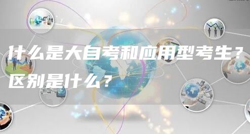 什么是大自考和应用型考生？区别是什么？