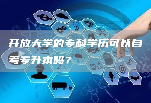 开放大学的专科学历可以自考专升本吗？(图1)