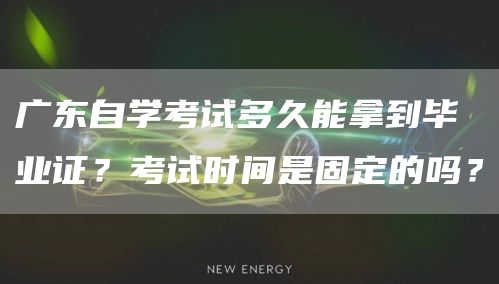 广东自学考试多久能拿到毕业证？考试时间是固定的吗？(图1)