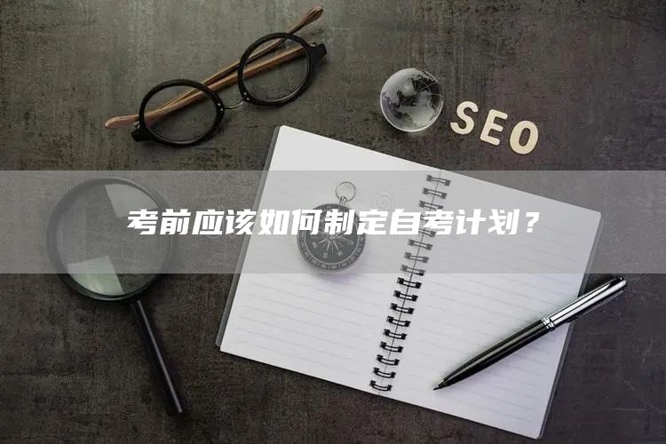 考前应该如何制定自考计划？(图1)