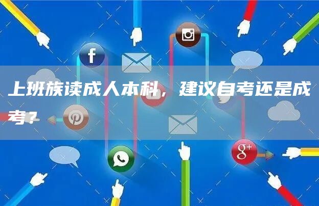 上班族读成人本科，建议自考还是成考？
