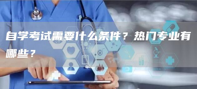 自学考试需要什么条件？热门专业有哪些？