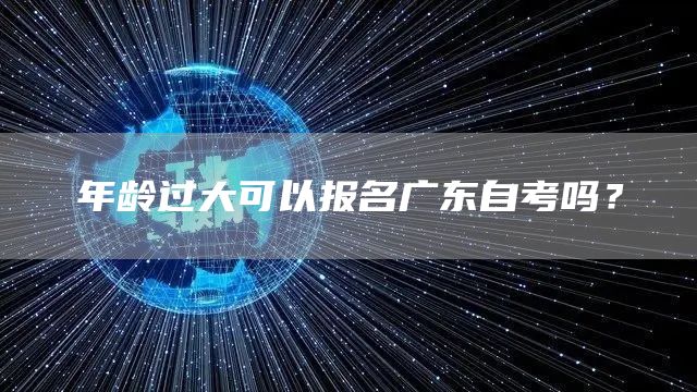 年龄过大可以报名广东自考吗？(图1)