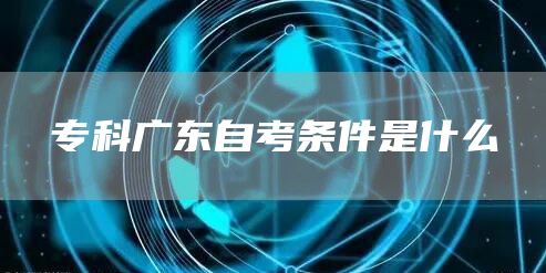 专科广东自考条件是什么(图1)
