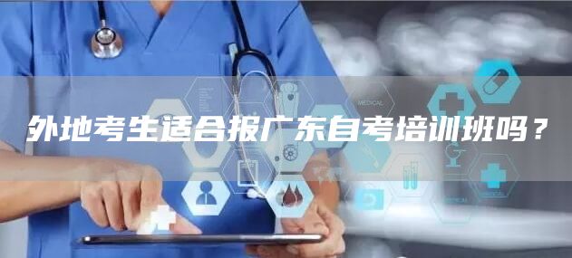 外地考生适合报广东自考培训班吗？(图1)