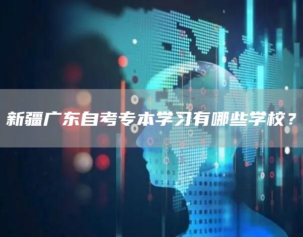 新疆广东自考专本学习有哪些学校？(图1)