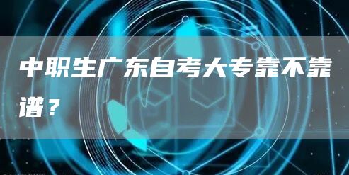 中职生广东自考大专靠不靠谱？(图1)