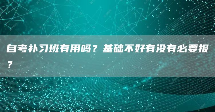 自考补习班有用吗？基础不好有没有必要报？(图1)