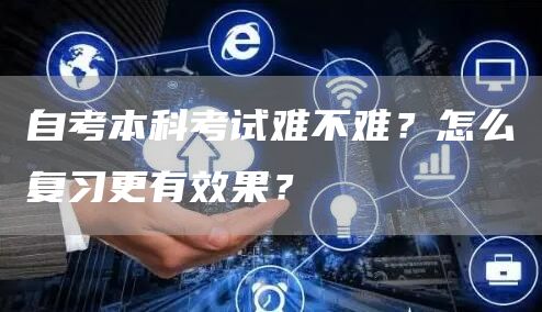 自考本科考试难不难？怎么复习更有效果？
