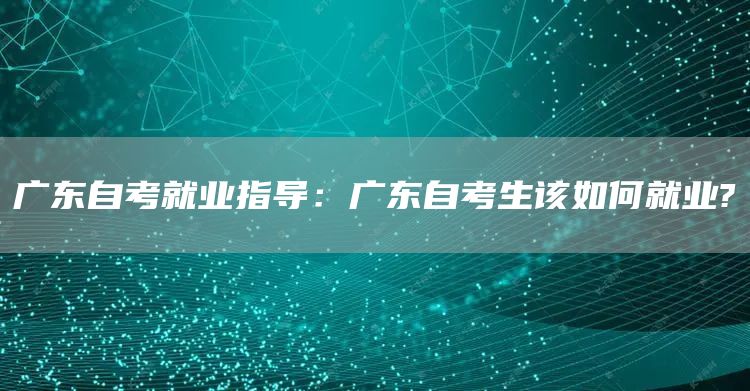 广东自考就业指导：广东自考生该如何就业?(图1)