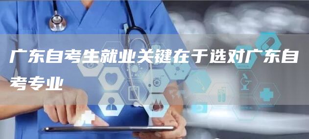 广东自考生就业关键在于选对广东自考专业