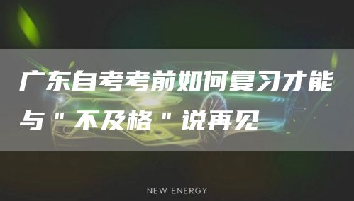 广东自考考前如何复习才能与＂不及格＂说再见