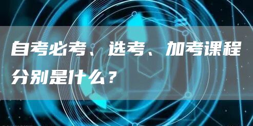 自考必考、选考、加考课程分别是什么？