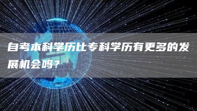 自考本科学历比专科学历有更多的发展机会吗？(图1)