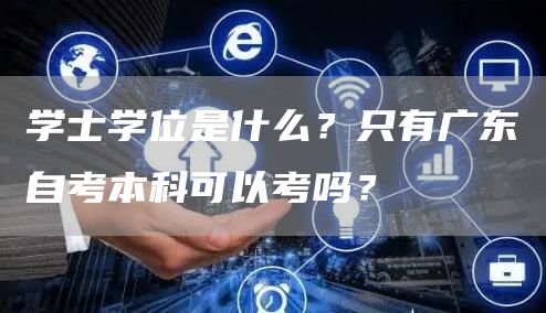 学士学位是什么？只有广东自考本科可以考吗？