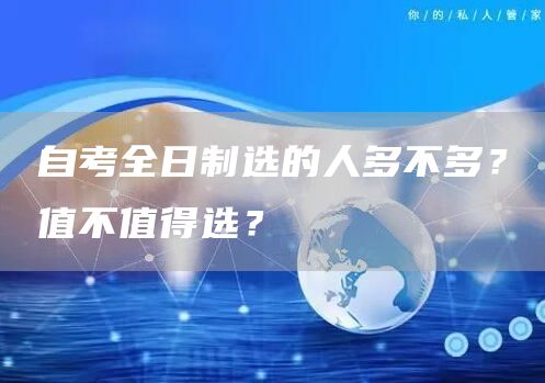 自考全日制选的人多不多？值不值得选？