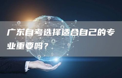 广东自考选择适合自己的专业重要吗？