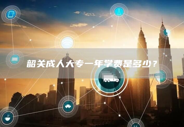 韶关成人大专一年学费是多少？