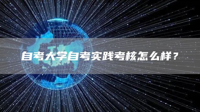 自考大学自考实践考核怎么样？(图1)