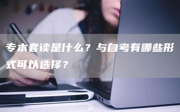 专本套读是什么？与自考有哪些形式可以选择？(图1)