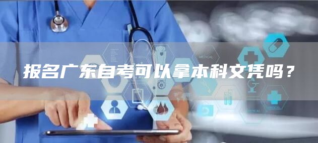报名广东自考可以拿本科文凭吗？(图1)