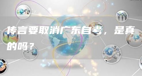 传言要取消广东自考，是真的吗？(图1)