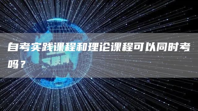 自考实践课程和理论课程可以同时考吗？(图1)
