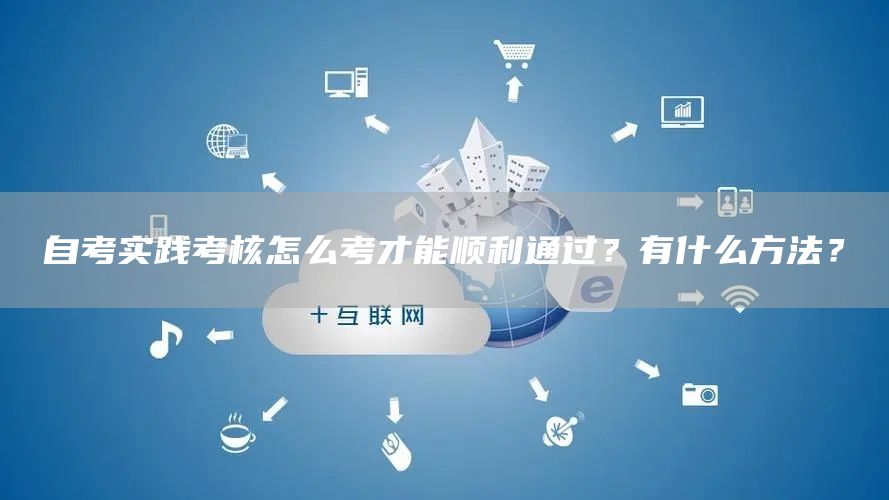 自考实践考核怎么考才能顺利通过？有什么方法？