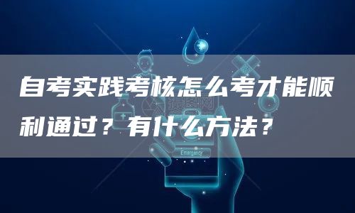 自考实践考核怎么考才能顺利通过？有什么方法？(图1)