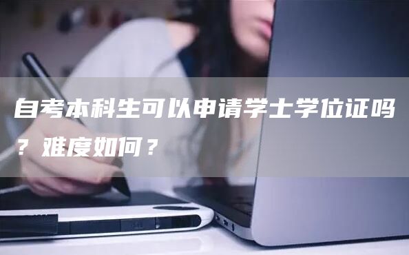 自考本科生可以申请学士学位证吗？难度如何？(图1)