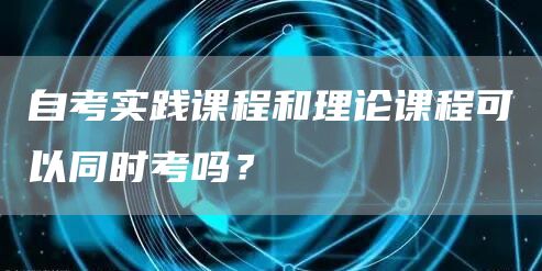 自考实践课程和理论课程可以同时考吗？