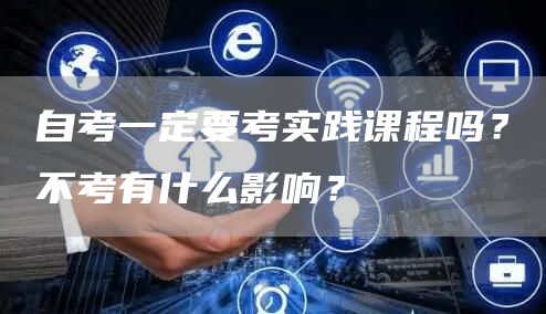 自考一定要考实践课程吗？不考有什么影响？(图1)