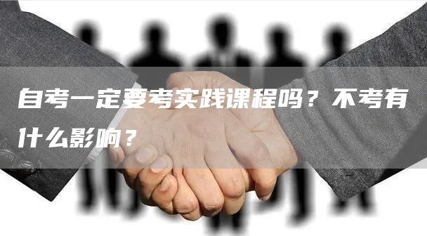 自考一定要考实践课程吗？不考有什么影响？