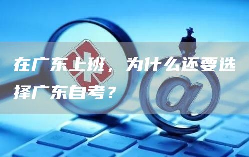 在广东上班，为什么还要选择广东自考？(图1)