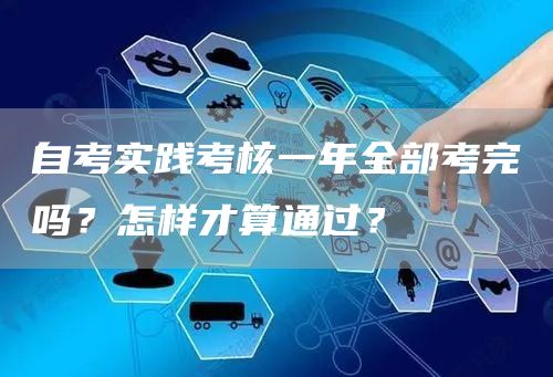 自考实践考核一年全部考完吗？怎样才算通过？(图1)