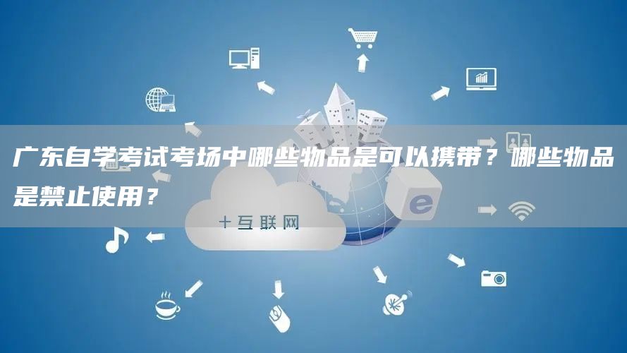 广东自学考试考场中哪些物品是可以携带？哪些物品是禁止使用？
