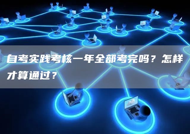 自考实践考核一年全部考完吗？怎样才算通过？