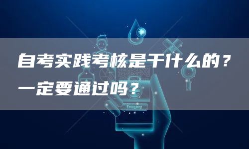 自考实践考核是干什么的？一定要通过吗？