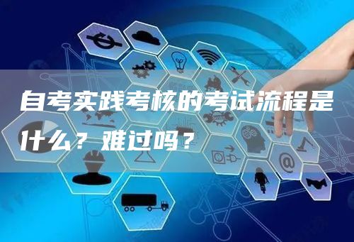 自考实践考核的考试流程是什么？难过吗？(图1)