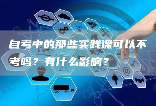 自考中的那些实践课可以不考吗？有什么影响？(图1)